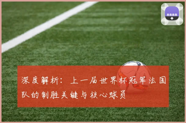 深度解析：上一届世界杯冠军法国队的制胜关键与核心球员