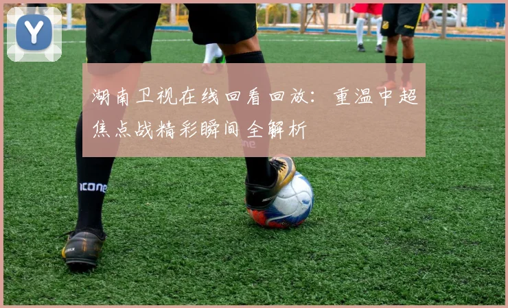 湖南卫视在线回看回放:重温中超焦点战精彩瞬间全解析