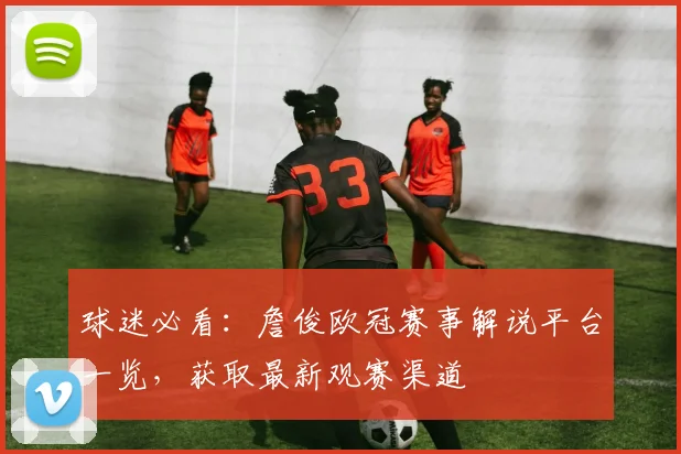 球迷必看：詹俊欧冠赛事解说平台一览，获取最新观赛渠道