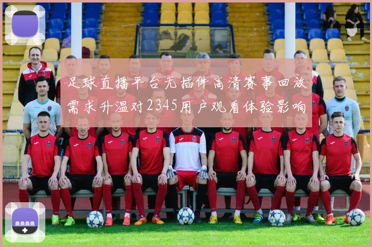 足球直播平台无插件高清赛事回放需求升温对2345用户观看体验影响