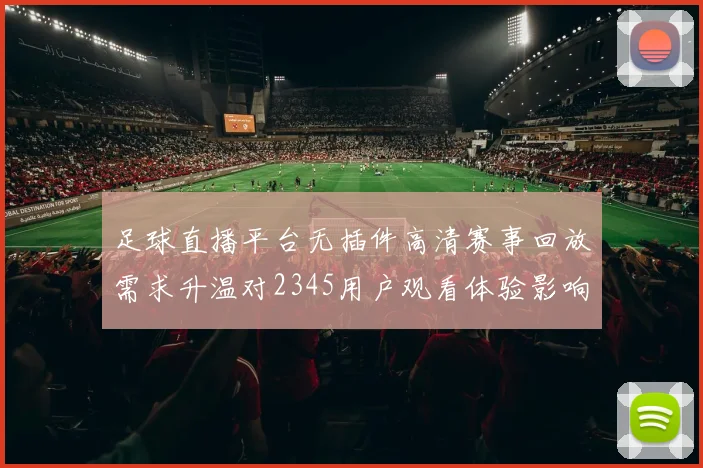 足球直播平台无插件高清赛事回放需求升温对2345用户观看体验影响