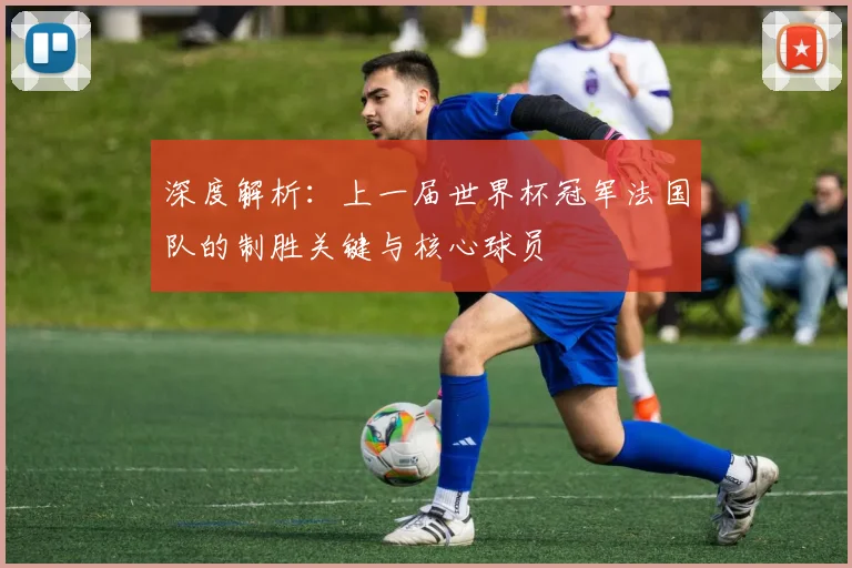 深度解析：上一届世界杯冠军法国队的制胜关键与核心球员