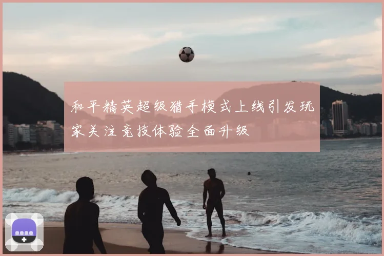 和平精英超级猎手模式上线引发玩家关注竞技体验全面升级