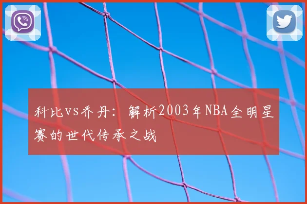 科比vs乔丹：解析2003年NBA全明星赛的世代传承之战