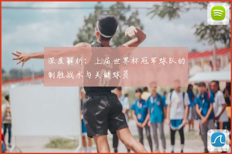 深度解析：上届世界杯冠军球队的制胜战术与关键球员