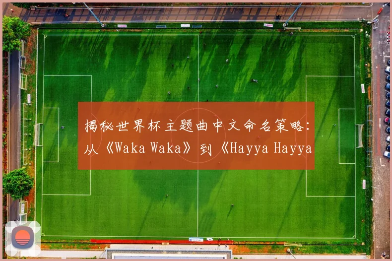 揭秘世界杯主题曲中文命名策略：从《Waka Waka》到《Hayya Hayya》