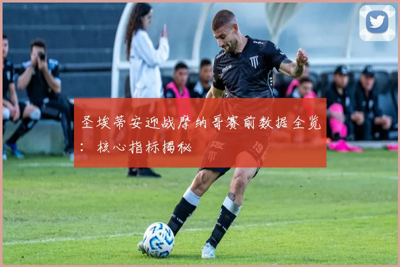 圣埃蒂安迎战摩纳哥赛前数据全览：核心指标揭秘