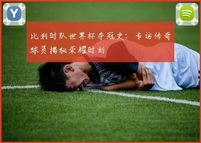 比利时队世界杯夺冠史：专访传奇球员揭秘荣耀时刻