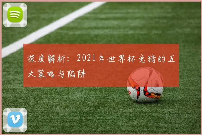 深度解析：2021年世界杯竞猜的五大策略与陷阱